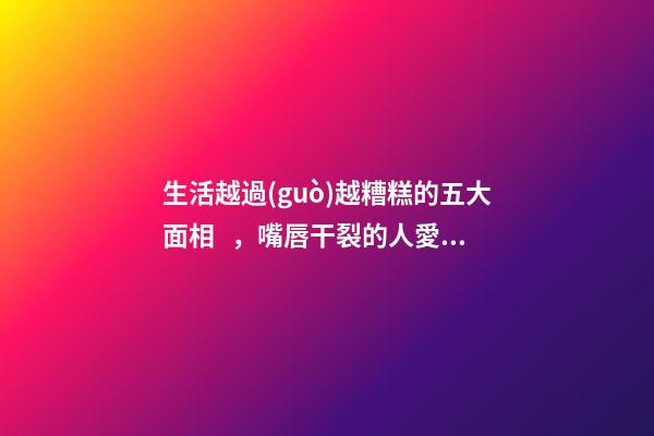 生活越過(guò)越糟糕的五大面相，嘴唇干裂的人愛(ài)比較